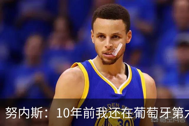 努内斯：10年前我还在葡萄牙第六级别联赛，如今与C罗共事很荣幸