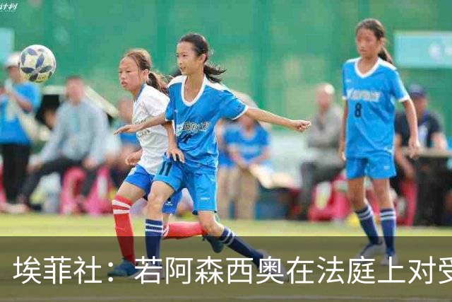埃菲社：若阿森西奥在法庭上对受害者道歉，检方愿撤销监禁判决
