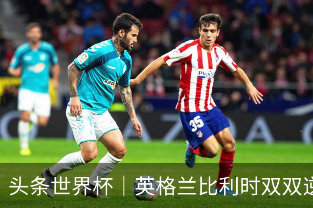 头条世界杯｜英格兰比利时双双逆转：落后不可怕，谁菜谁尴尬