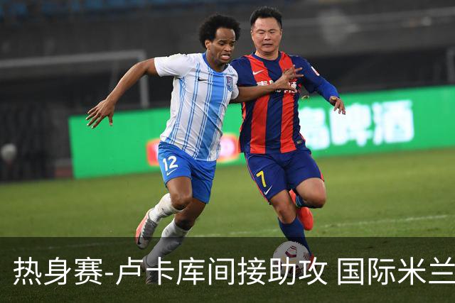 热身赛-卢卡库间接助攻 国际米兰2球落后2-2追平