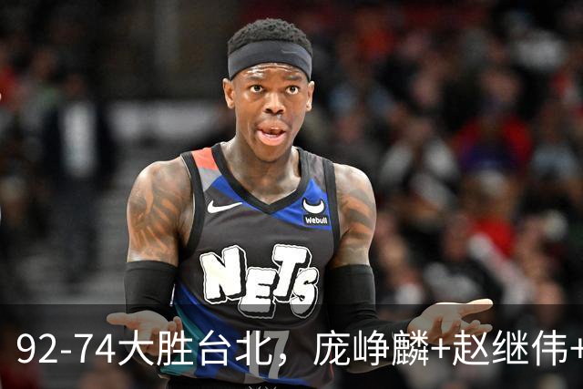 92-74大胜台北，庞峥麟+赵继伟+胡金秋三核亮眼，杨瀚森仅10+5